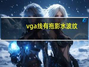 vga线有拖影水波纹（vga线）