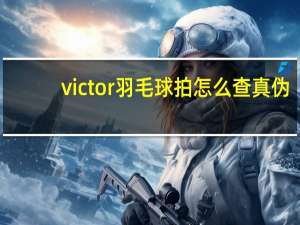 victor羽毛球拍怎么查真伪（victor羽毛球拍）