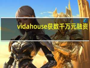 vidahouse获数千万元融资，携手月星家居共创未来泛家居新模式