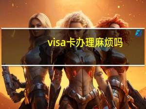 visa卡办理麻烦吗（本人还没有稳定的工作请问如何办理visa信用卡）