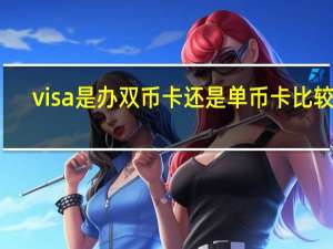visa是办双币卡还是单币卡比较好（visa是什么卡）