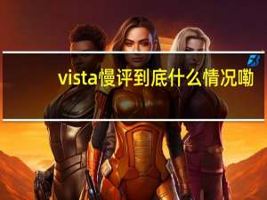 vista慢评 到底什么情况嘞