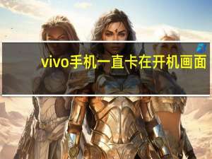 vivo手机一直卡在开机画面（vivo手机一直卡在开机画面怎么办）