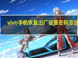 vivo手机恢复出厂设置密码怎么搞（vivo手机恢复出厂设置密码是多少）