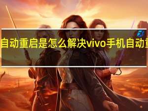 vivo手机自动重启是怎么解决 vivo手机自动重启是怎么回事