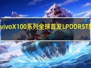 vivoX100系列全球首发LPDDR5T新内存