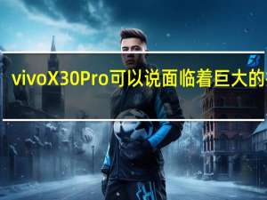 vivoX30Pro可以说面临着巨大的挑战