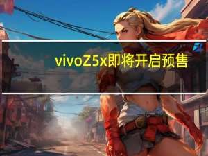vivo Z5x即将开启预售，抢先预约最低只要1298元！一定不要错过