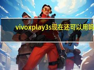 vivo xplay 3s现在还可以用吗（vivo xplay 3s）