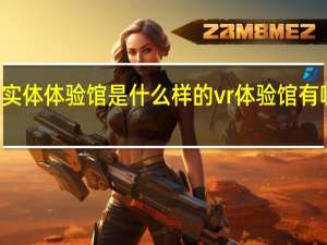 vr实体体验馆是什么样的 vr体验馆有哪些项目