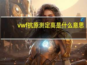 vwf抗原测定高是什么意思（VW抗原简介）