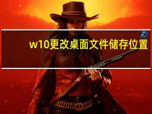 w10更改桌面文件储存位置（如何更改桌面文件存储位置）