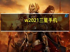 w2021三星手机（w2014三星手机）