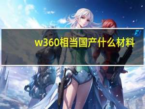 w360相当国产什么材料