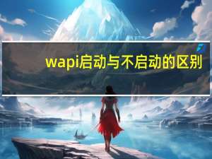 wapi启动与不启动的区别（wapi）