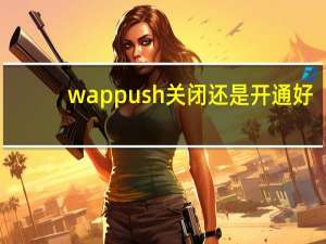 wappush关闭还是开通好（wappush）