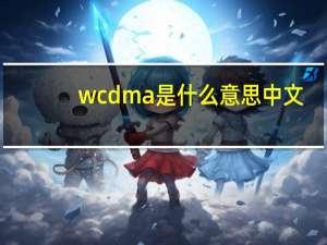 wcdma是什么意思中文（wcdma是什么意思）