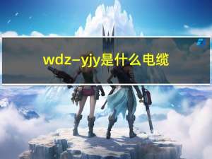 wdz—yjy是什么电缆（WDZN_YJY是那种电缆）