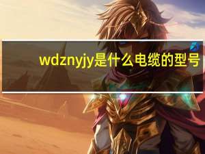 wdznyjy是什么电缆的型号（wdznyjy是什么电缆）