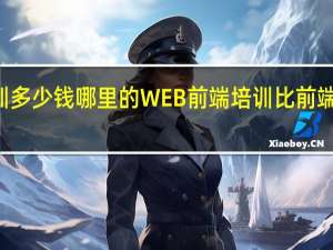 web短期培训多少钱哪里的WEB前端培训比 前端培训费用大概多少