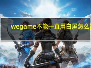 wegame不能一直用白屏怎么办？