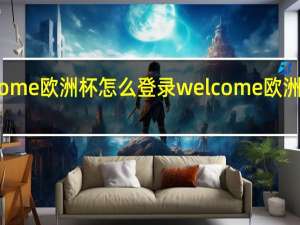 welcome欧洲杯怎么登录 welcome欧洲杯线上交易