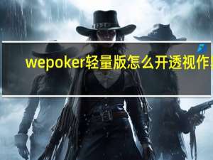 wepoker轻量版怎么开透视作弊，wepoker轻量版是不是存在透视