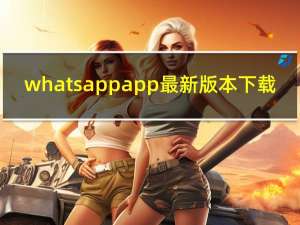 whatsappapp最新版本下载（WhatsApp终止对Windows Phone和旧安卓的支持）