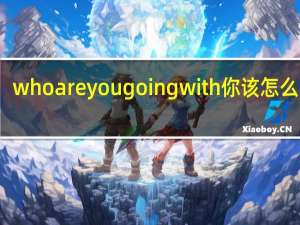 whoareyougoingwith你该怎么回答