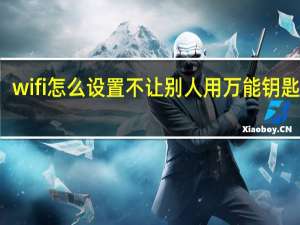 wifi怎么设置不让别人用万能钥匙蹭网（wifi怎么设置）