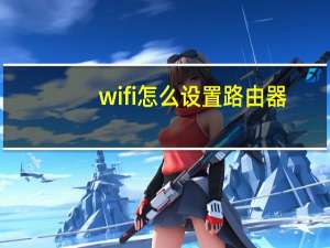 wifi怎么设置路由器（wifi怎么设置）