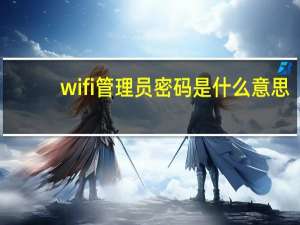 wifi管理员密码是什么意思（wifi管理员密码是什么）
