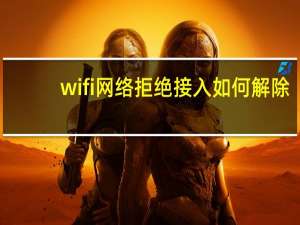 wifi网络拒绝接入如何解除（wifi网络拒接接入）