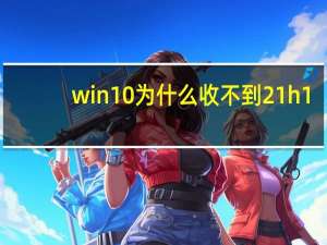 win10为什么收不到21h1（收不到win10推送）