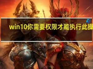 win10你需要权限才能执行此操作