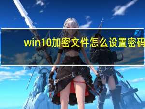 win10加密文件怎么设置密码（文件怎么设置密码）