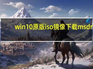 win10原版iso镜像下载msdn（win10原版iso镜像）