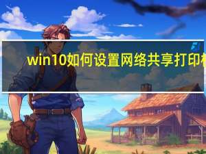 win10如何设置网络共享打印机（win10如何添加网络共享打印机）