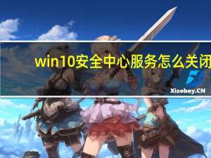 win10安全中心服务怎么关闭（如何关闭win10安全中心服务）