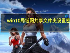 win10局域网共享文件夹设置密码（win10局域网共享文件）