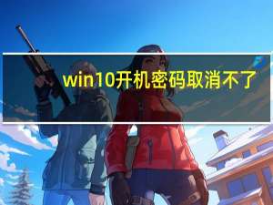 win10开机密码取消不了（win10开机密码取消）