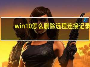 win10怎么删除远程连接记录（删除远程连接记录）