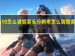 win10怎么调烟雾头分辨率 怎么调烟雾头最清楚