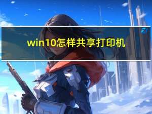 win10怎样共享打印机（怎样共享打印机）