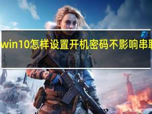win10怎样设置开机密码不影响串联打印