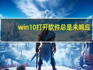 win10打开软件总是未响应（win10打开软件总是提示）