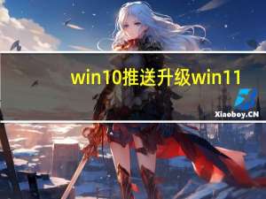 win10推送升级win11（win10推送）