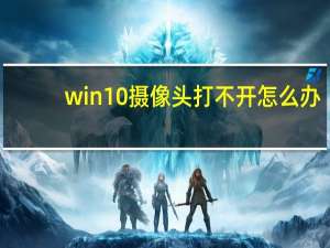 win10摄像头打不开怎么办（win10摄像头打不开）