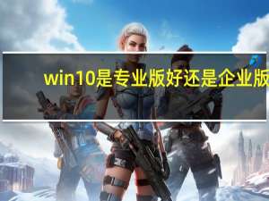 win10是专业版好还是企业版