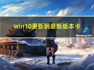 win10更新到最新版本卡（win10更新到最新版本）